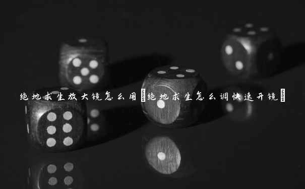绝地求生放大镜怎么用(绝地求生怎么调快速开镜)