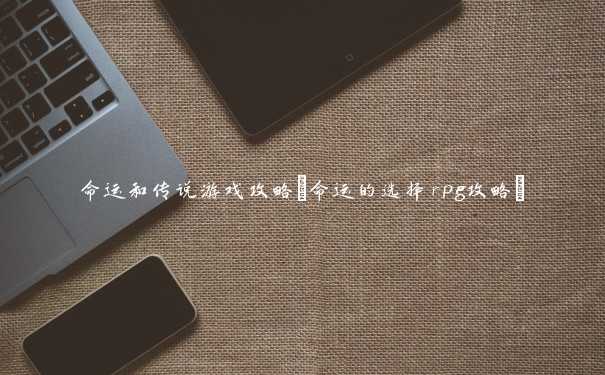 命运和传说游戏攻略(命运的选择rpg攻略) 命运和传说游戏攻略(命运的选择rpg攻略)