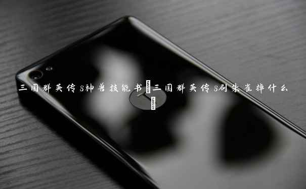 三国群英传8神兽技能书(三国群英传8刷朱雀掉什么) 三国群英传8神兽技能书(三国群英传8刷朱雀掉什么)