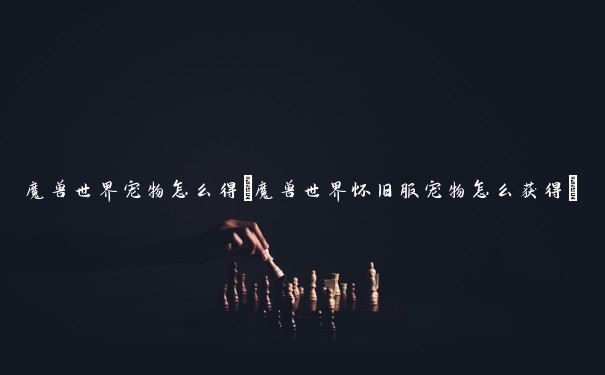 魔兽世界宠物怎么得(魔兽世界怀旧服宠物怎么获得) 魔兽世界宠物怎么得(魔兽世界怀旧服宠物怎么获得)
