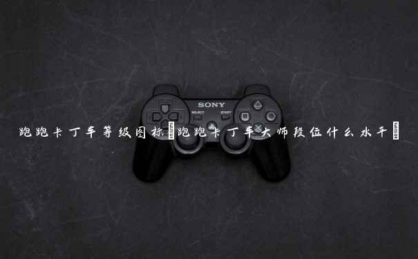 跑跑卡丁车等级图标(跑跑卡丁车大师段位什么水平) 跑跑卡丁车等级图标(跑跑卡丁车大师段位什么水平)