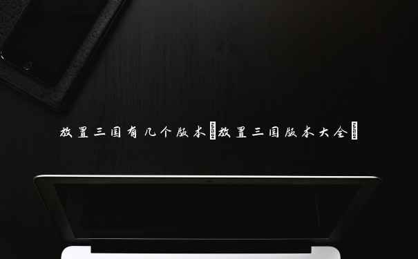 放置三国有几个版本(放置三国版本大全) 放置三国有几个版本(放置三国版本大全)