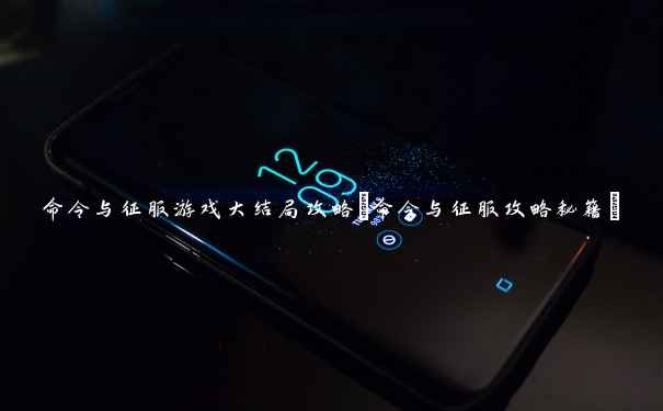命令与征服游戏大结局攻略(命令与征服攻略秘籍) 命令与征服游戏大结局攻略(命令与征服攻略秘籍)