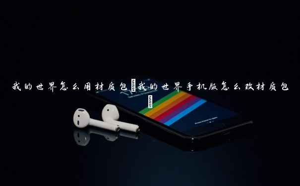 我的世界怎么用材质包(我的世界手机版怎么改材质包) 我的世界怎么用材质包(我的世界手机版怎么改材质包)
