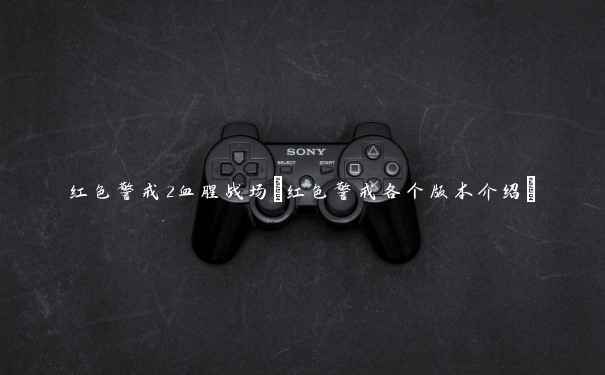 红色警戒2血腥战场(红色警戒各个版本介绍) 红色警戒2血腥战场(红色警戒各个版本介绍)