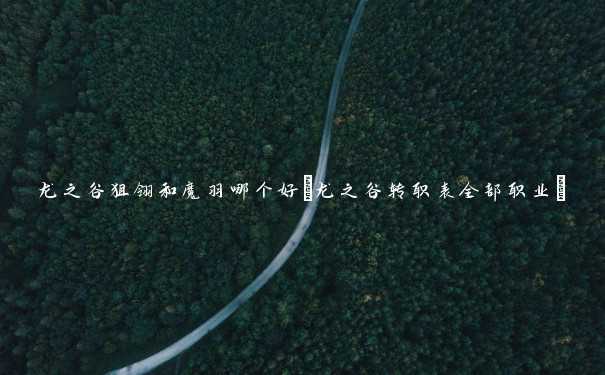 龙之谷狙翎和魔羽哪个好(龙之谷转职表全部职业) 龙之谷狙翎和魔羽哪个好(龙之谷转职表全部职业)