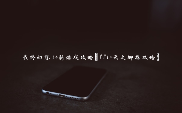 最终幻想14新游戏攻略(ff14天之御柱攻略) 最终幻想14新游戏攻略(ff14天之御柱攻略)
