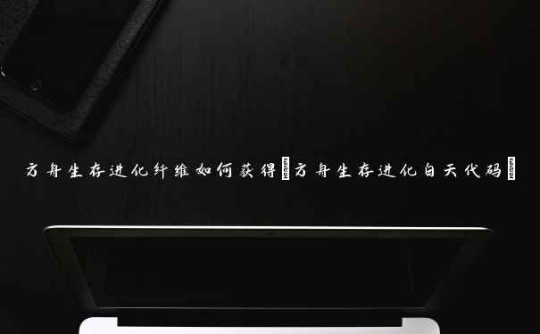 方舟生存进化纤维如何获得(方舟生存进化白天代码) 方舟生存进化纤维如何获得(方舟生存进化白天代码)