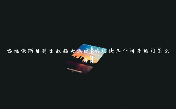 蝙蝠侠阿甘骑士救猫女攻略(蝙蝠侠三个问号的门怎么开) 蝙蝠侠阿甘骑士救猫女攻略(蝙蝠侠三个问号的门怎么开)
