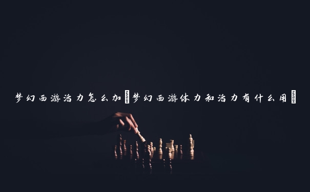 梦幻西游活力怎么加(梦幻西游体力和活力有什么用) 梦幻西游活力怎么加(梦幻西游体力和活力有什么用)