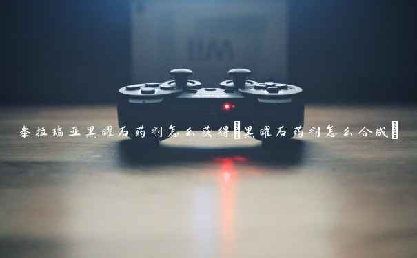 泰拉瑞亚黑曜石药剂怎么获得(黑曜石药剂怎么合成) 泰拉瑞亚黑曜石药剂怎么获得(黑曜石药剂怎么合成)