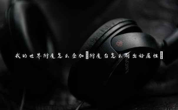 我的世界附魔怎么叠加(附魔台怎么刷出好属性)