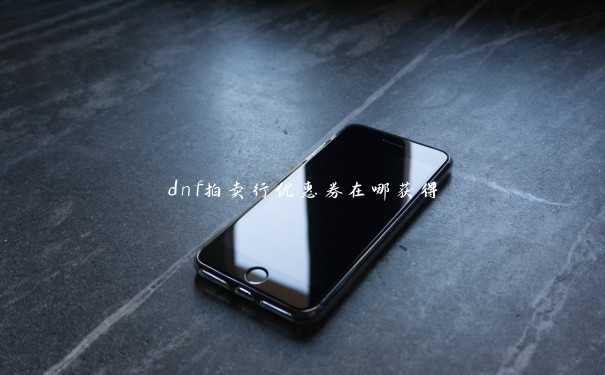 dnf拍卖行优惠券在哪获得 dnf拍卖行优惠券在哪获得