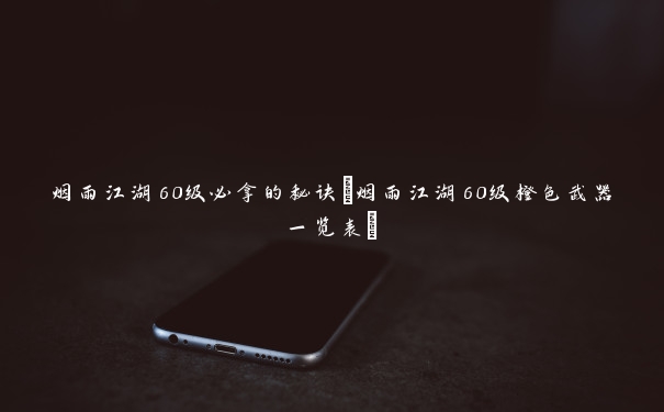 烟雨江湖60级必拿的秘诀(烟雨江湖60级橙色武器一览表) 烟雨江湖60级必拿的秘诀(烟雨江湖60级橙色武器一览表)