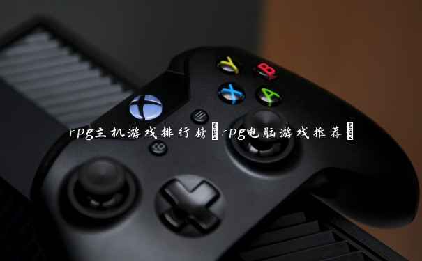 rpg主机游戏排行榜(rpg电脑游戏推荐) rpg主机游戏排行榜(rpg电脑游戏推荐)