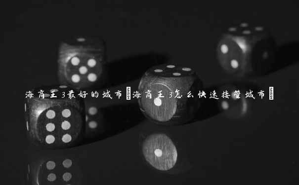 海商王3最好的城市(海商王3怎么快速接管城市) 海商王3最好的城市(海商王3怎么快速接管城市)