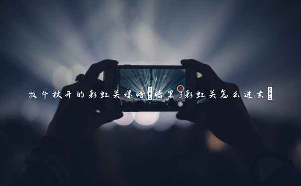 牧牛杖开的彩虹关爆啥(暗黑3彩虹关怎么进去)