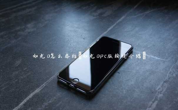 如龙0怎么存档(如龙0pc版按键介绍) 如龙0怎么存档(如龙0pc版按键介绍)