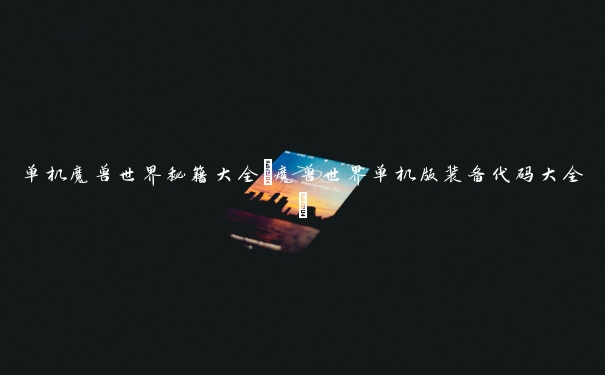 单机魔兽世界秘籍大全(魔兽世界单机版装备代码大全) 单机魔兽世界秘籍大全(魔兽世界单机版装备代码大全)