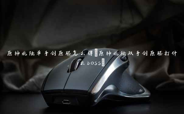 原神北陆单手剑原胚怎么得(原神北陆双手剑原胚打什么boss) 原神北陆单手剑原胚怎么得(原神北陆双手剑原胚打什么boss)