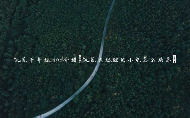 饥荒千年狐mod介绍(饥荒大狐狸的小龙怎么培养) 饥荒千年狐mod介绍(饥荒大狐狸的小龙怎么培养)