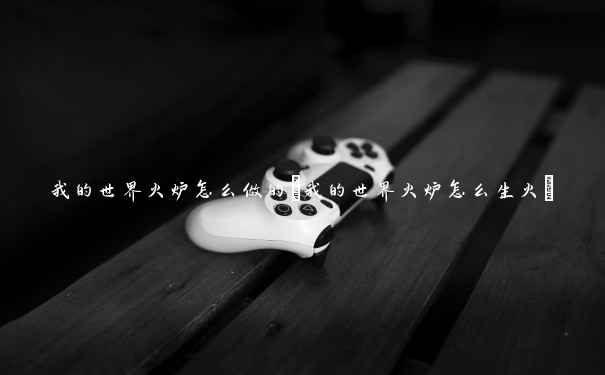 我的世界火炉怎么做的(我的世界火炉怎么生火) 我的世界火炉怎么做的(我的世界火炉怎么生火)