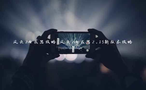 风云2七武器攻略(风云2七武器2.15新版本攻略)