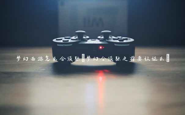 梦幻西游怎么合须弥(梦幻合须弥之前要认证么) 梦幻西游怎么合须弥(梦幻合须弥之前要认证么)