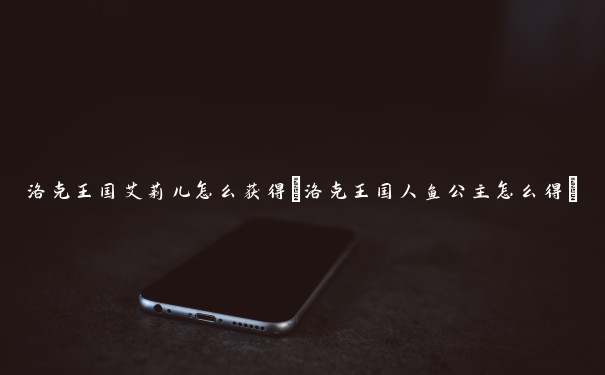 洛克王国艾莉儿怎么获得(洛克王国人鱼公主怎么得) 洛克王国艾莉儿怎么获得(洛克王国人鱼公主怎么得)