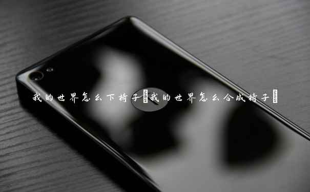 我的世界怎么下椅子(我的世界怎么合成椅子) 我的世界怎么下椅子(我的世界怎么合成椅子)