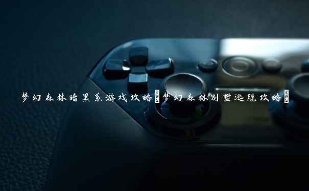 梦幻森林暗黑系游戏攻略(梦幻森林别墅逃脱攻略) 梦幻森林暗黑系游戏攻略(梦幻森林别墅逃脱攻略)