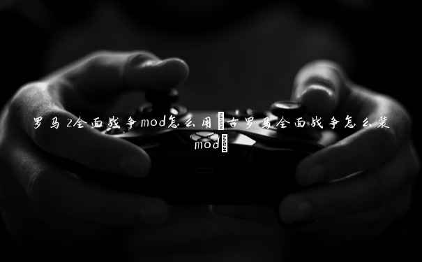 罗马2全面战争mod怎么用(古罗马全面战争怎么装mod) 罗马2全面战争mod怎么用(古罗马全面战争怎么装mod)