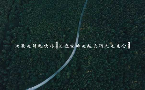 沈巍是斩魂使吗(沈巍爱的是赵云澜还是昆仑) 沈巍是斩魂使吗(沈巍爱的是赵云澜还是昆仑)