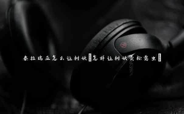 泰拉瑞亚怎么让树妖(怎样让树妖卖松露虫) 泰拉瑞亚怎么让树妖(怎样让树妖卖松露虫)
