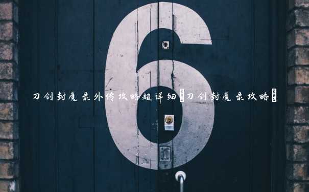 刀剑封魔录外传攻略超详细(刀剑封魔录攻略) 刀剑封魔录外传攻略超详细(刀剑封魔录攻略)