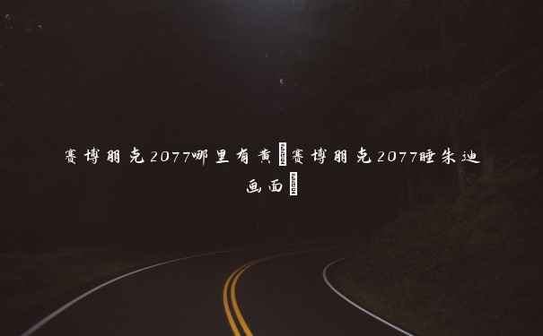 赛博朋克2077哪里有黄(赛博朋克2077睡朱迪画面) 赛博朋克2077哪里有黄(赛博朋克2077睡朱迪画面)