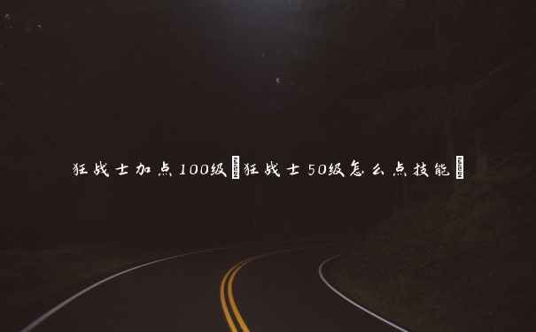 狂战士加点100级(狂战士50级怎么点技能) 狂战士加点100级(狂战士50级怎么点技能)