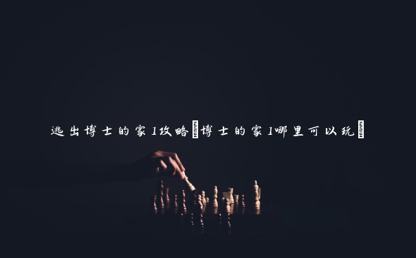 逃出博士的家1攻略(博士的家1哪里可以玩)