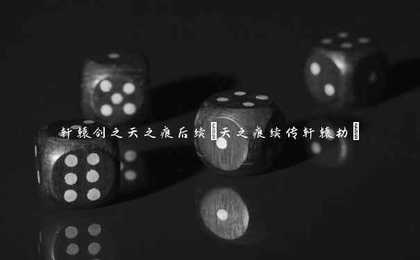 轩辕剑之天之痕后续(天之痕续传轩辕劫) 轩辕剑之天之痕后续(天之痕续传轩辕劫)