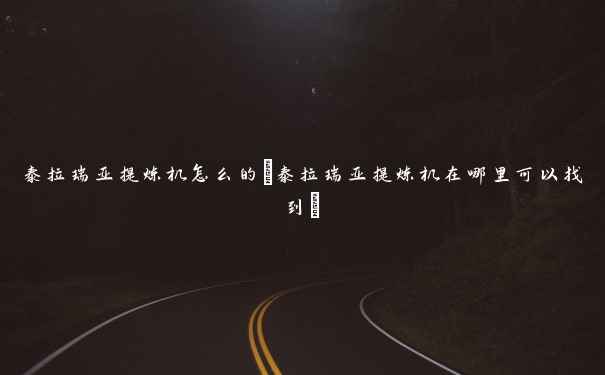 泰拉瑞亚提炼机怎么的(泰拉瑞亚提炼机在哪里可以找到) 泰拉瑞亚提炼机怎么的(泰拉瑞亚提炼机在哪里可以找到)