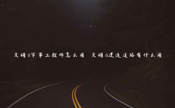 文明6军事工程师怎么用 文明6建造道路有什么用 文明6军事工程师怎么用 文明6建造道路有什么用