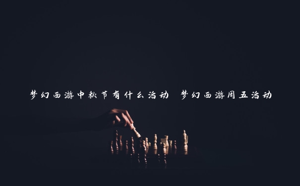 梦幻西游中秋节有什么活动 梦幻西游周五活动 梦幻西游中秋节有什么活动 梦幻西游周五活动