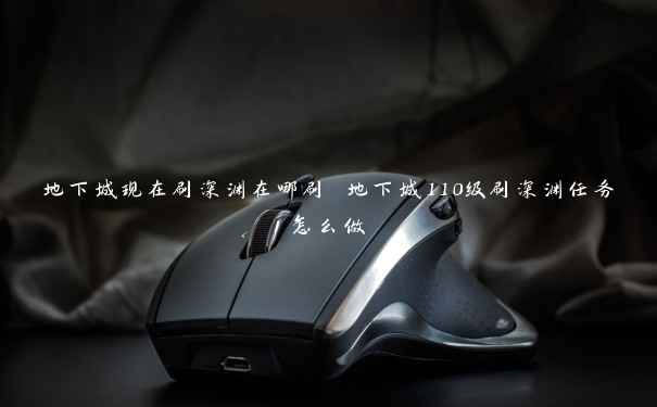 地下城现在刷深渊在哪刷 地下城110级刷深渊任务怎么做 地下城现在刷深渊在哪刷 地下城110级刷深渊任务怎么做