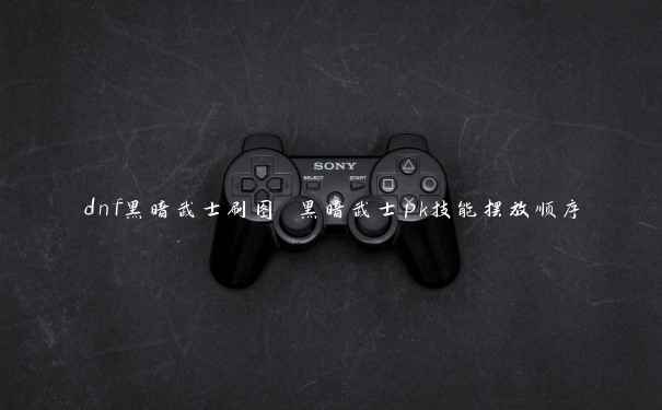 dnf黑暗武士刷图 黑暗武士pk技能摆放顺序