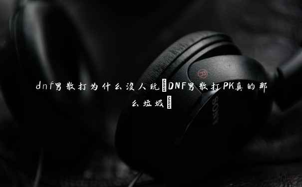 dnf男散打为什么没人玩(DNF男散打PK真的那么垃圾) dnf男散打为什么没人玩(DNF男散打PK真的那么垃圾)