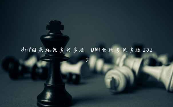 dnf国庆礼包多买多送 DNF金秋多买多送2023 dnf国庆礼包多买多送 DNF金秋多买多送2023