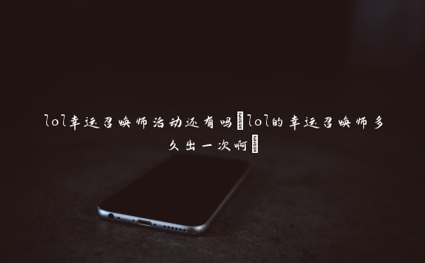 lol幸运召唤师活动还有吗(lol的幸运召唤师多久出一次啊) lol幸运召唤师活动还有吗(lol的幸运召唤师多久出一次啊)