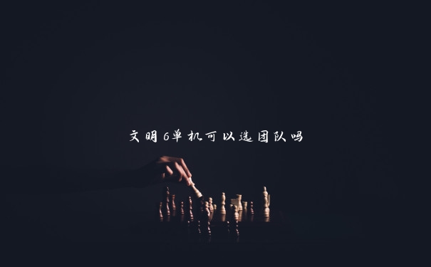 文明6单机可以选团队吗 文明6单机可以选团队吗