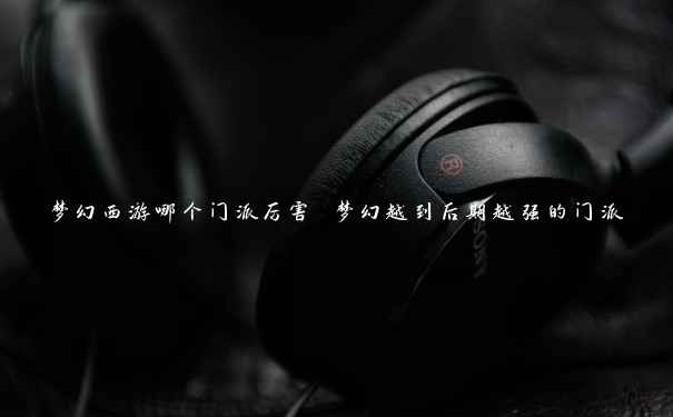 梦幻西游哪个门派厉害 梦幻越到后期越强的门派 梦幻西游哪个门派厉害 梦幻越到后期越强的门派