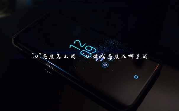 lol亮度怎么调 lol游戏亮度在哪里调 lol亮度怎么调 lol游戏亮度在哪里调